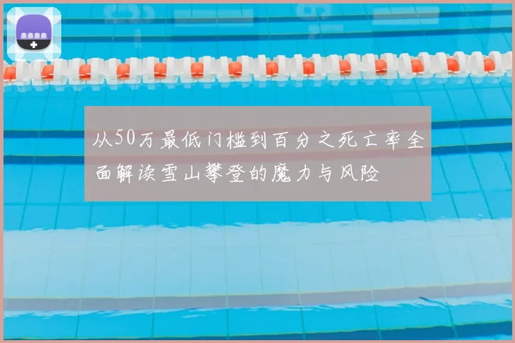 从50万最低门槛到百分之死亡率全面解读雪山攀登的魔力与风险