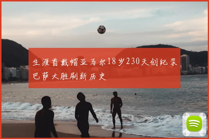 生涯首戴帽亚马尔18岁230天创纪录巴萨大胜刷新历史