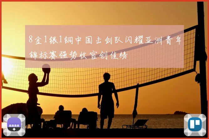 8金1银1铜中国击剑队闪耀亚洲青年锦标赛强势收官创佳绩