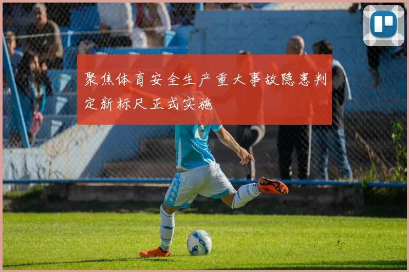 聚焦体育安全生产重大事故隐患判定新标尺正式实施