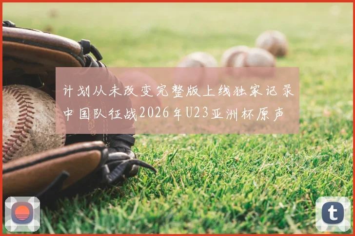 计划从未改变完整版上线独家记录中国队征战2026年U23亚洲杯原声
