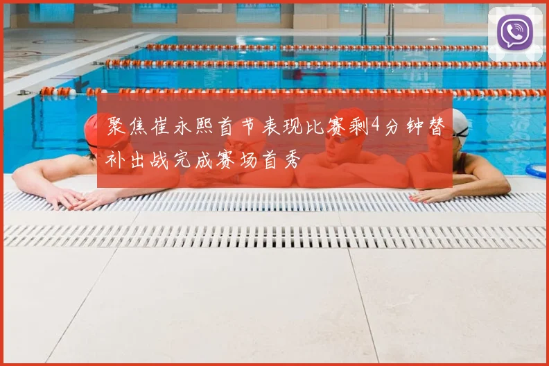 聚焦崔永熙首节表现比赛剩4分钟替补出战完成赛场首秀