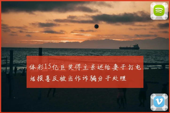 体彩15亿巨奖得主亲述给妻子打电话报喜反被当作诈骗分子处理