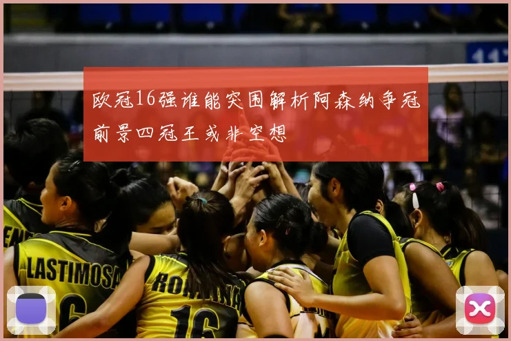 欧冠16强谁能突围解析阿森纳争冠前景四冠王或非空想