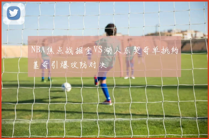 NBA焦点战掘金VS湖人东契奇单挑约基奇引爆攻防对决