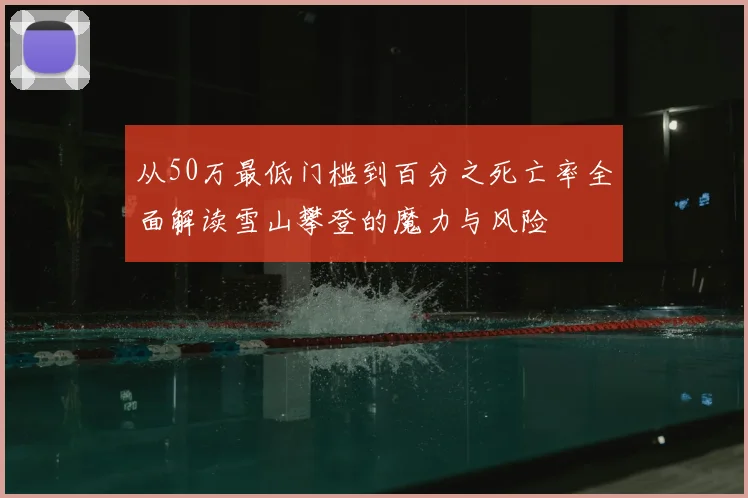 从50万最低门槛到百分之死亡率全面解读雪山攀登的魔力与风险
