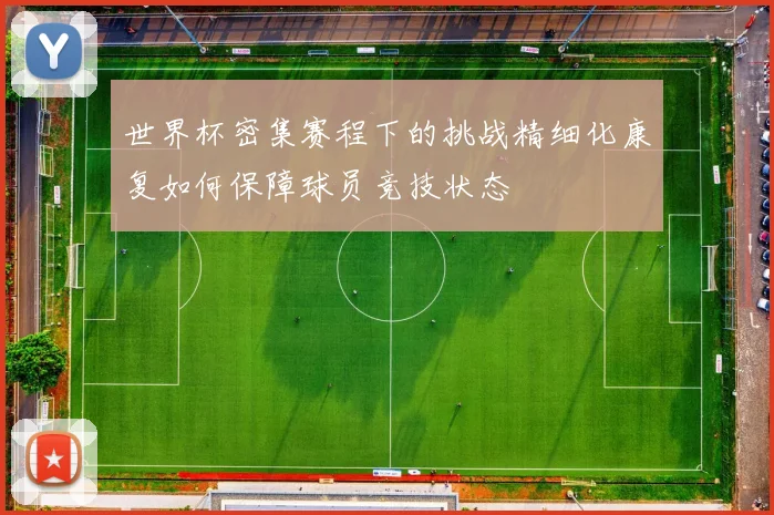 世界杯密集赛程下的挑战精细化康复如何保障球员竞技状态