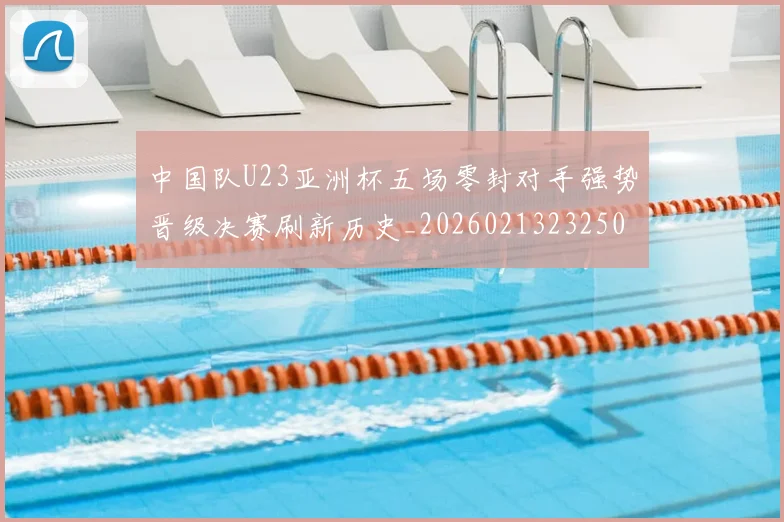 中国队U23亚洲杯五场零封对手强势晋级决赛刷新历史_20260213232508