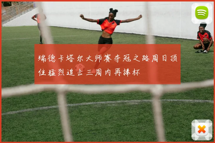 瑞德卡塔尔大师赛夺冠之路周日顶住猛烈追击三周内再捧杯