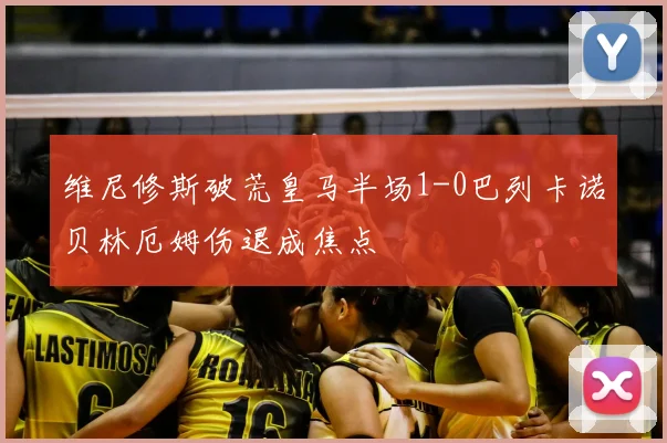 维尼修斯破荒皇马半场1-0巴列卡诺贝林厄姆伤退成焦点