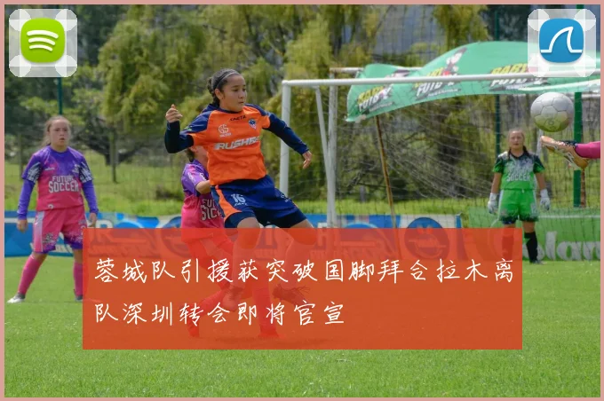 蓉城队引援获突破国脚拜合拉木离队深圳转会即将官宣