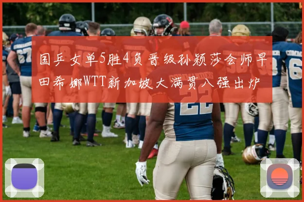 国乒女单5胜4负晋级孙颖莎会师早田希娜WTT新加坡大满贯八强出炉